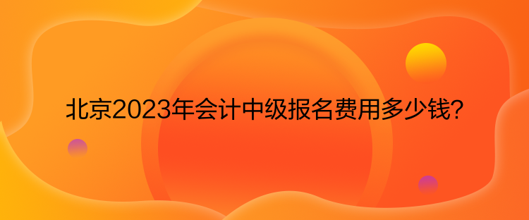 北京2023年會(huì)計(jì)中級(jí)報(bào)名費(fèi)用多少錢(qián)？