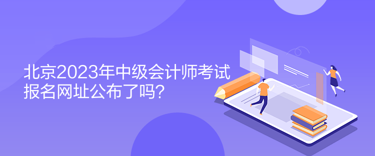 北京2023年中級會計師考試報名網(wǎng)址公布了嗎？