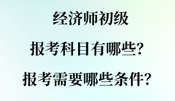 經(jīng)濟(jì)師初級(jí)報(bào)考科目有哪些？報(bào)考需要哪些條件？