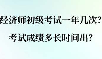 經(jīng)濟(jì)師初級(jí)考試一年幾次？考試成績(jī)多長(zhǎng)時(shí)間出？