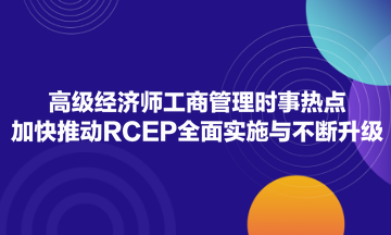 高級經(jīng)濟(jì)師工商管理時事熱點：加快推動RCEP全面實施與不斷升級