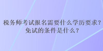 稅務(wù)師考試報(bào)名需要什么學(xué)歷要求？免試的條件是什么？