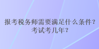 報考稅務(wù)師需要滿足什么條件？考試考幾年？