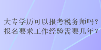 大專學(xué)歷可以報(bào)考稅務(wù)師嗎？報(bào)名要求工作經(jīng)驗(yàn)需要幾年？