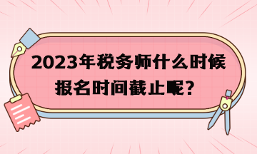 2023年稅務(wù)師什么時(shí)候報(bào)名時(shí)間截止呢？