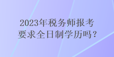 2023年稅務(wù)師報考要求全日制學歷嗎？