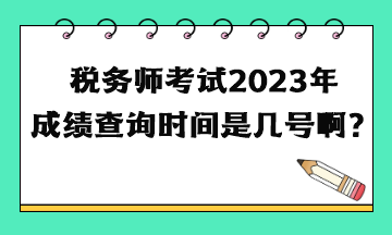 稅務(wù)師考試2023年成績查詢時(shí)間是幾號啊？