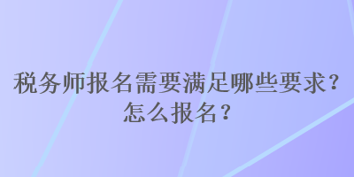 稅務(wù)師報(bào)名需要滿足哪些要求？怎么報(bào)名？