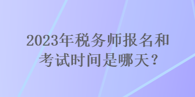 2023年稅務(wù)師報(bào)名和考試時(shí)間是哪天？