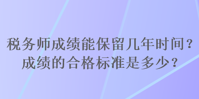 稅務(wù)師成績(jī)能保留幾年時(shí)間？成績(jī)的合格標(biāo)準(zhǔn)是多少？