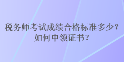 稅務師考試成績合格標準多少？如何申領證書？