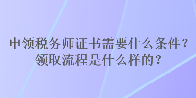 申領稅務師證書需要什么條件？領取流程是什么樣的？