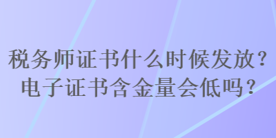 稅務(wù)師證書(shū)什么時(shí)候發(fā)放？電子證書(shū)含金量會(huì)低嗎？