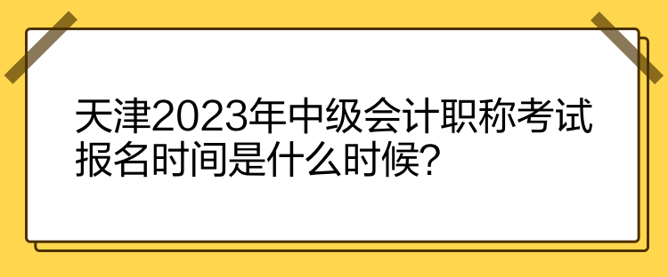 天津2023年中級(jí)會(huì)計(jì)職稱考試報(bào)名時(shí)間是什么時(shí)候？