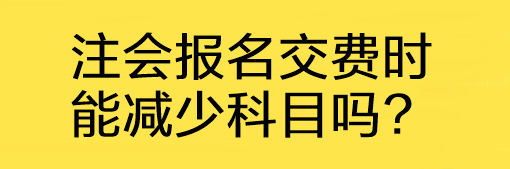 注會報名交費時能減少科目嗎?