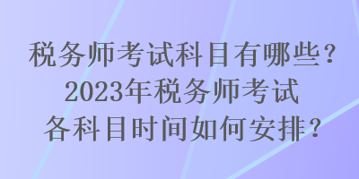 稅務(wù)師考試科目有哪些？2023年稅務(wù)師考試各科目時間如何安排？