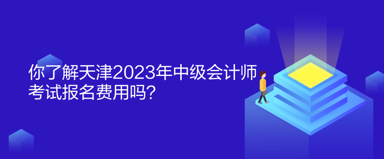 你了解天津2023年中級會計師考試報名費用嗎？