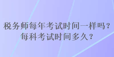 稅務(wù)師每年考試時間一樣嗎？每科考試時間多久？