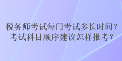 稅務(wù)師考試每門考試多長時(shí)間？考試科目順序建議怎樣報(bào)考？