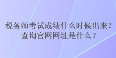 稅務(wù)師考試成績什么時候出來？查詢官網(wǎng)網(wǎng)址是什么？