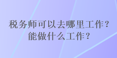 稅務(wù)師可以去哪里工作？能做什么工作？