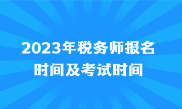 2023年稅務(wù)師報(bào)名時(shí)間及考試時(shí)間