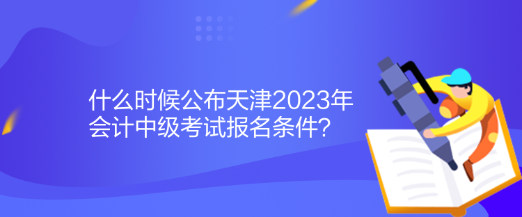 什么時候公布天津2023年會計中級考試報名條件？