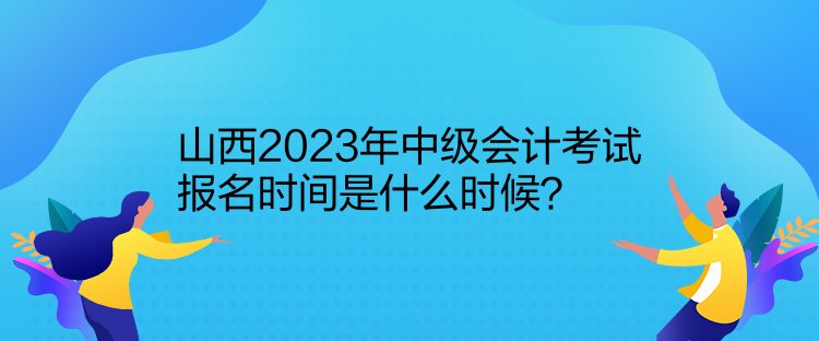 山西2023年中級會計考試報名時間是什么時候？