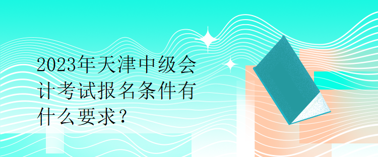 2023年天津中級會計考試報名條件有什么要求？