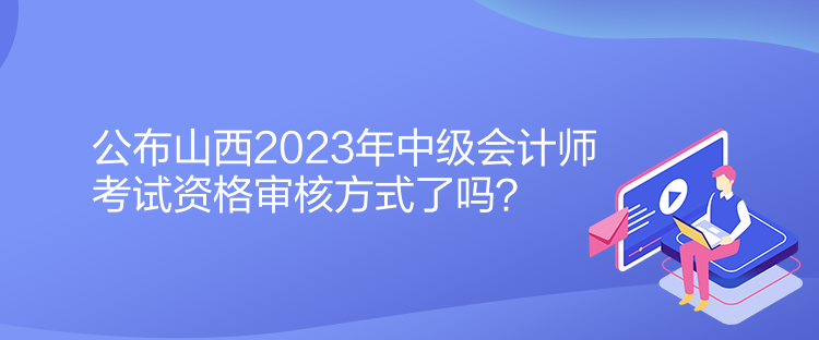 公布山西2023年中級(jí)會(huì)計(jì)師考試資格審核方式了嗎？