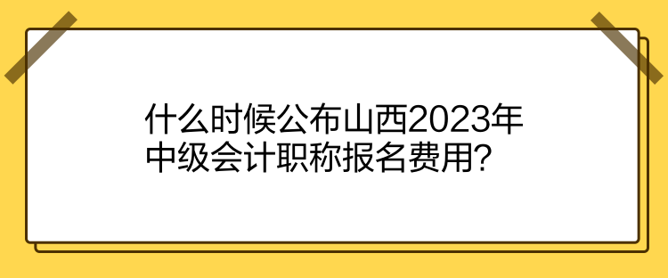 什么時候公布山西2023年中級會計職稱報名費(fèi)用？