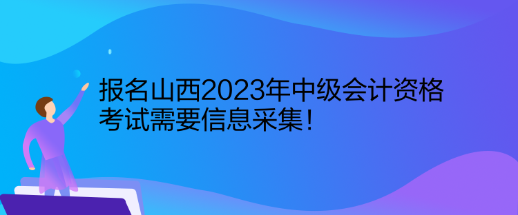 報名山西2023年中級會計資格考試需要信息采集！