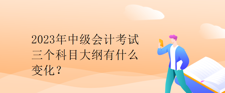 2023年中級會計考試三個科目大綱有什么變化？