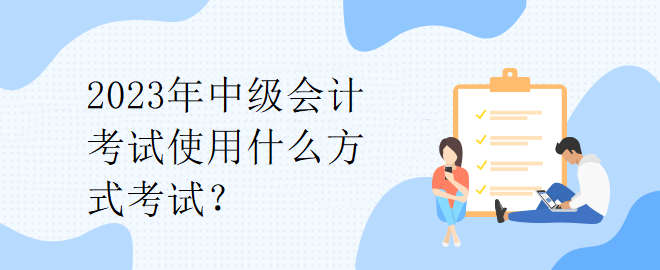 2023年中級會計(jì)考試使用什么方式考試？