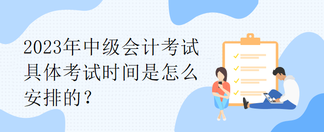 2023年中級(jí)會(huì)計(jì)考試具體考試時(shí)間是怎么安排的？