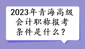 2023年青海高級會計職稱報考條件是什么？