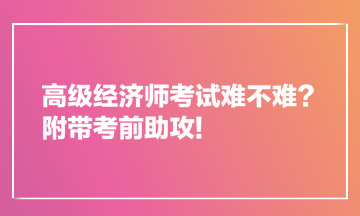 高級經(jīng)濟師考試難不難？附帶考前助攻!