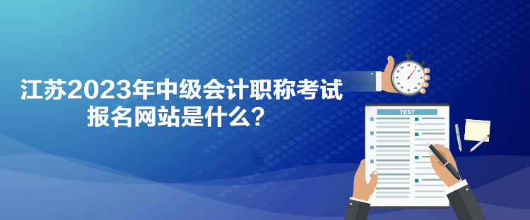 江蘇2023年中級會計職稱考試報名網(wǎng)站是什么？