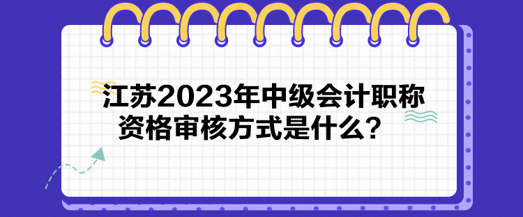 江蘇2023年中級(jí)會(huì)計(jì)職稱(chēng)資格審核方式是什么？