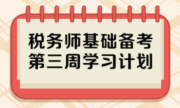 2023稅務(wù)師基礎(chǔ)階段備考周計劃 第三周哪些內(nèi)容重點學？