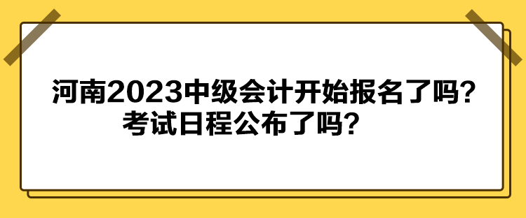 河南2023中級會計(jì)開始報名了嗎？考試日程公布了嗎？