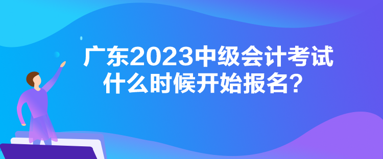 廣東2023中級會計考試什么時候開始報名？