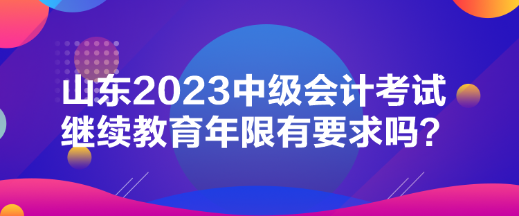 山東2023中級會計考試繼續(xù)教育年限有要求嗎？