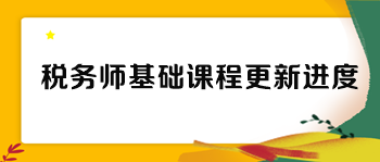 稅務(wù)師各班次基礎(chǔ)課程更新進(jìn)度