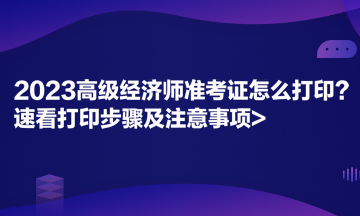 2023高級經(jīng)濟師準(zhǔn)考證怎么打??？速看打印步驟及注意事項