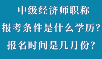 中級經(jīng)濟師職稱報考條件是什么學(xué)歷？報名時間是幾月份？