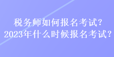 稅務(wù)師如何報(bào)名考試？2023年什么時(shí)候報(bào)名考試？