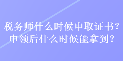 稅務(wù)師什么時候申取證書？申領(lǐng)后什么時候能拿到？