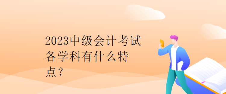 2023中級(jí)會(huì)計(jì)考試各學(xué)科有什么特點(diǎn)？