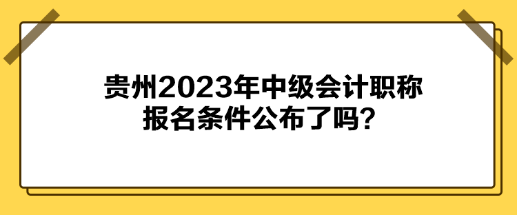 貴州2023年中級(jí)會(huì)計(jì)職稱報(bào)名條件公布了嗎？